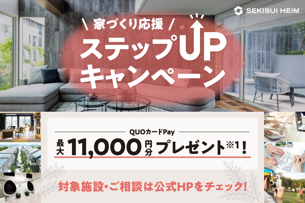 【セキスイハイム】<br />
【QUOカードPay最大11,000円分贈呈】<br />
事前予約限定<br />
ステップUPキャンペーン